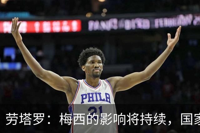 劳塔罗：梅西的影响将持续，国家队将迎新篇章