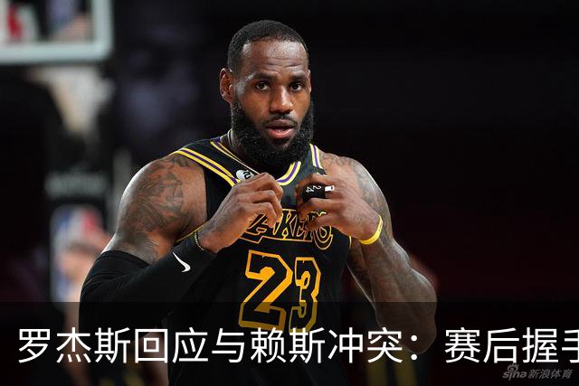 罗杰斯回应与赖斯冲突：赛后握手并轻松面对网络恶搞