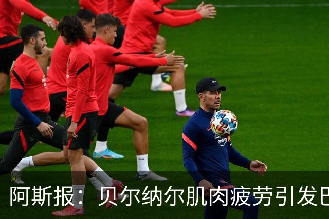 阿斯报：贝尔纳尔肌肉疲劳引发巴萨重视，后者将其视为未来核心